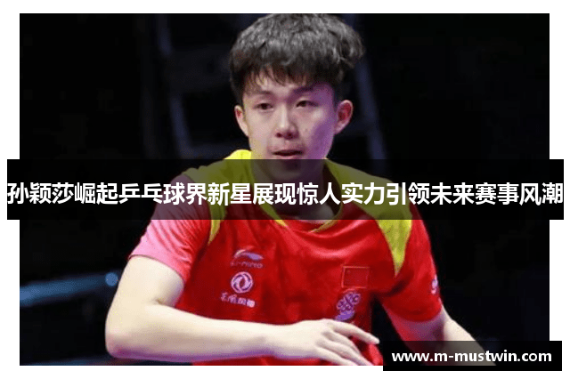 孙颖莎崛起乒乓球界新星展现惊人实力引领未来赛事风潮