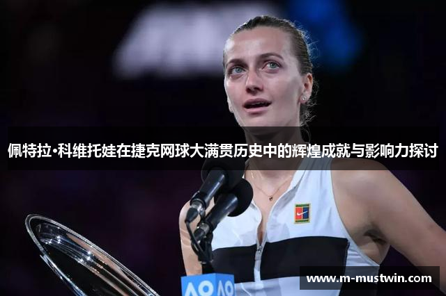 佩特拉·科维托娃在捷克网球大满贯历史中的辉煌成就与影响力探讨