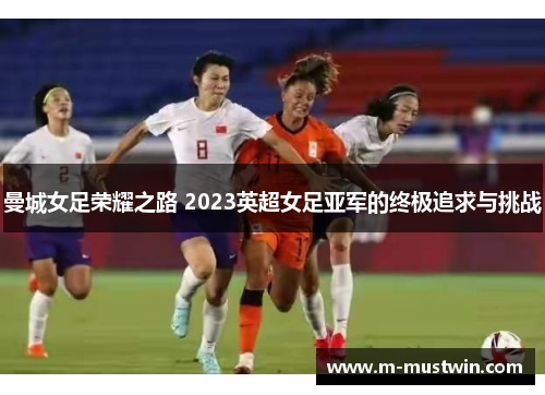 曼城女足荣耀之路 2023英超女足亚军的终极追求与挑战