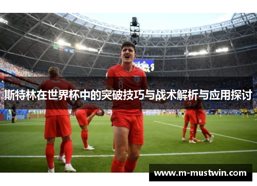 斯特林在世界杯中的突破技巧与战术解析与应用探讨