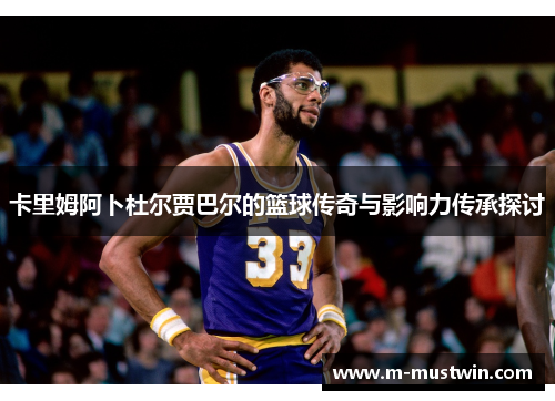 卡里姆阿卜杜尔贾巴尔的篮球传奇与影响力传承探讨