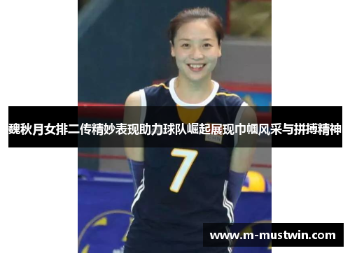魏秋月女排二传精妙表现助力球队崛起展现巾帼风采与拼搏精神