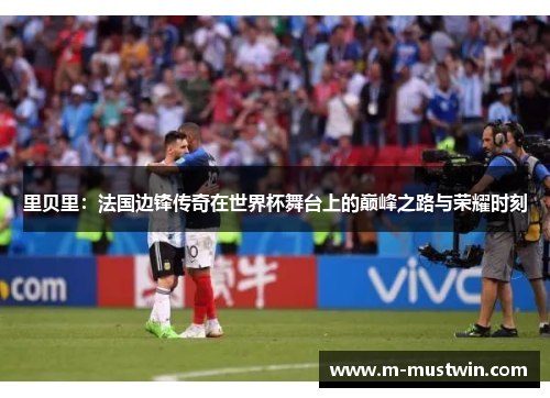 里贝里：法国边锋传奇在世界杯舞台上的巅峰之路与荣耀时刻