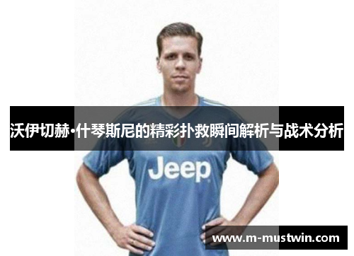 沃伊切赫·什琴斯尼的精彩扑救瞬间解析与战术分析
