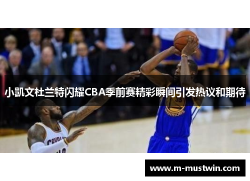 小凯文杜兰特闪耀CBA季前赛精彩瞬间引发热议和期待