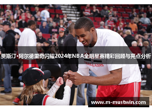 贾斯汀·阿尔德里奇闪耀2024年NBA全明星赛精彩回顾与亮点分析