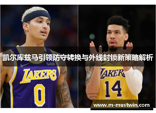 凯尔库兹马引领防守转换与外线封锁新策略解析