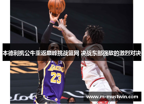 本德利携公牛重返巅峰挑战篮网 决战东部强敌的激烈对决