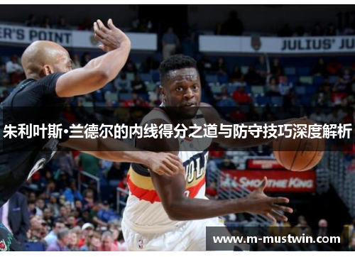 朱利叶斯·兰德尔的内线得分之道与防守技巧深度解析