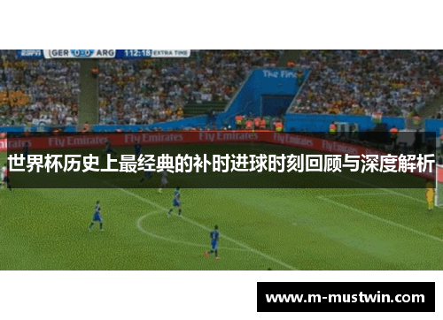 世界杯历史上最经典的补时进球时刻回顾与深度解析