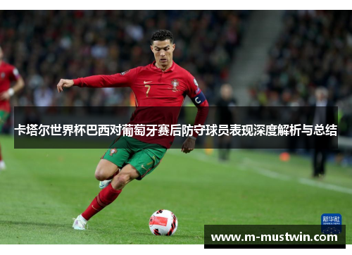 卡塔尔世界杯巴西对葡萄牙赛后防守球员表现深度解析与总结