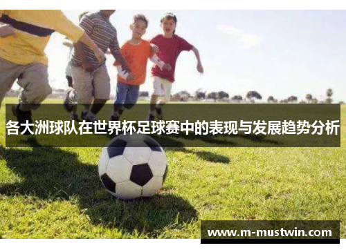 各大洲球队在世界杯足球赛中的表现与发展趋势分析
