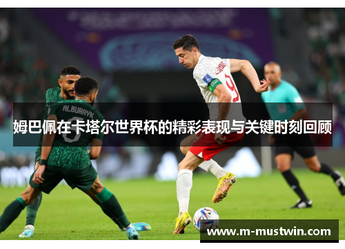 姆巴佩在卡塔尔世界杯的精彩表现与关键时刻回顾