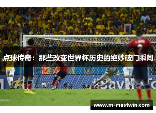 点球传奇：那些改变世界杯历史的绝妙破门瞬间