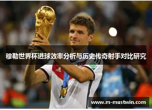 穆勒世界杯进球效率分析与历史传奇射手对比研究