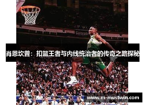 肖恩坎普：扣篮王者与内线统治者的传奇之路探秘