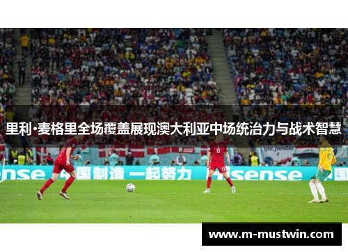 里利·麦格里全场覆盖展现澳大利亚中场统治力与战术智慧
