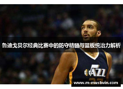 鲁迪戈贝尔经典比赛中的防守精髓与篮板统治力解析