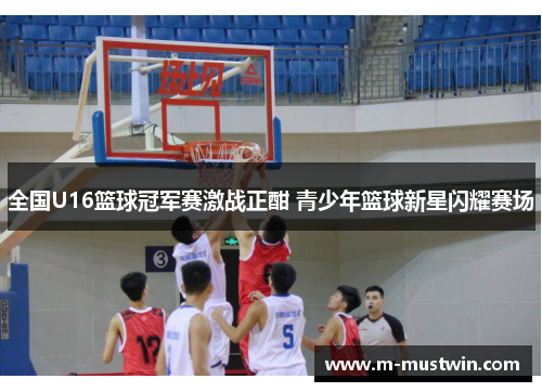 全国U16篮球冠军赛激战正酣 青少年篮球新星闪耀赛场