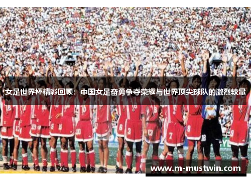 女足世界杯精彩回顾：中国女足奋勇争夺荣耀与世界顶尖球队的激烈较量