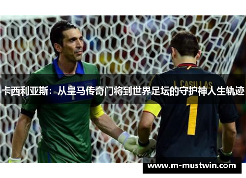 卡西利亚斯：从皇马传奇门将到世界足坛的守护神人生轨迹