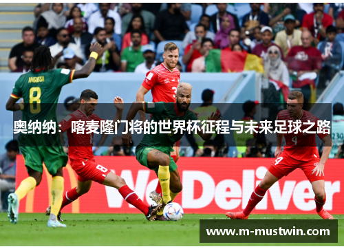奥纳纳：喀麦隆门将的世界杯征程与未来足球之路