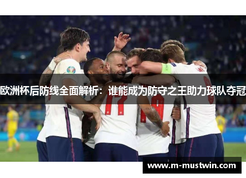 欧洲杯后防线全面解析：谁能成为防守之王助力球队夺冠