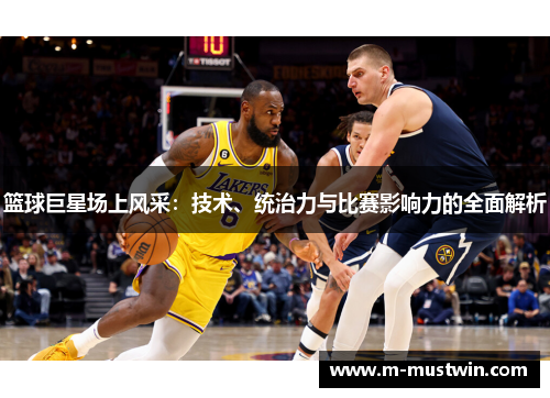 篮球巨星场上风采：技术、统治力与比赛影响力的全面解析