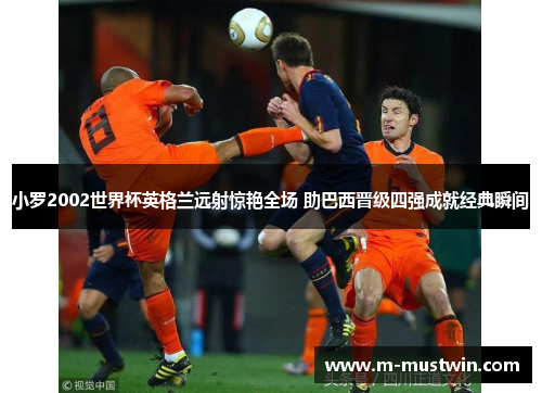 小罗2002世界杯英格兰远射惊艳全场 助巴西晋级四强成就经典瞬间