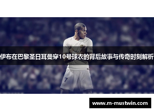 伊布在巴黎圣日耳曼穿10号球衣的背后故事与传奇时刻解析