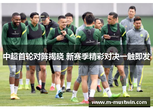 中超首轮对阵揭晓 新赛季精彩对决一触即发
