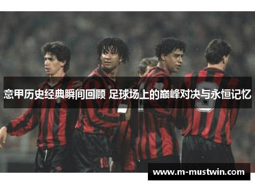 意甲历史经典瞬间回顾 足球场上的巅峰对决与永恒记忆