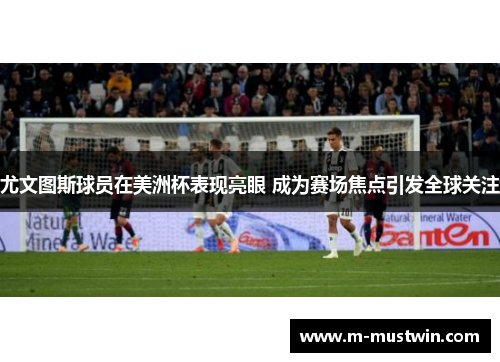 尤文图斯球员在美洲杯表现亮眼 成为赛场焦点引发全球关注