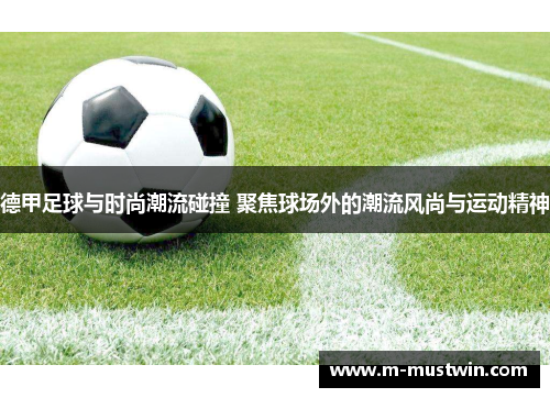 德甲足球与时尚潮流碰撞 聚焦球场外的潮流风尚与运动精神