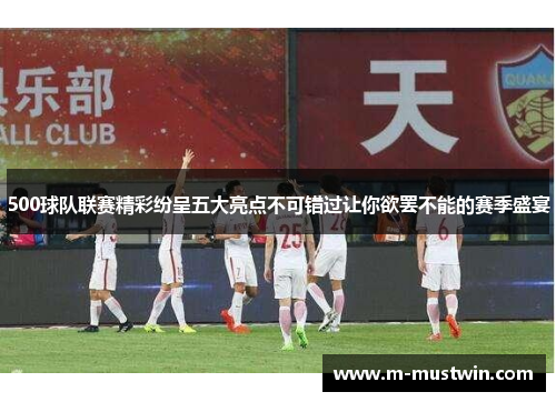 500球队联赛精彩纷呈五大亮点不可错过让你欲罢不能的赛季盛宴