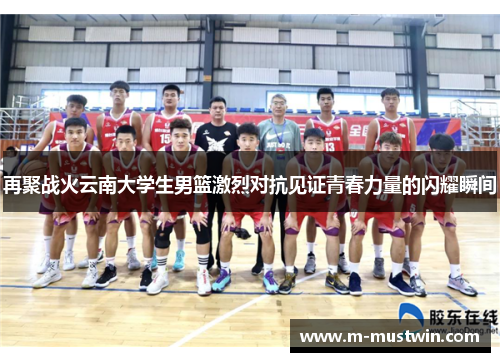 再聚战火云南大学生男篮激烈对抗见证青春力量的闪耀瞬间