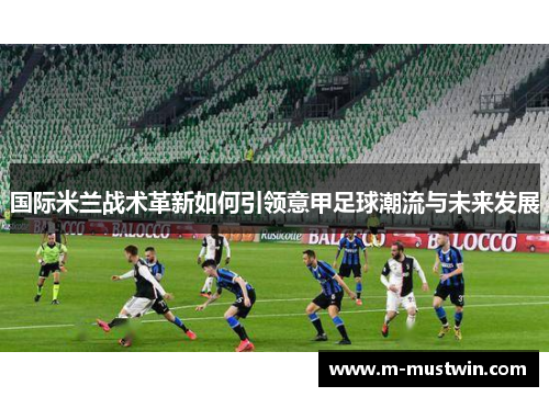 国际米兰战术革新如何引领意甲足球潮流与未来发展