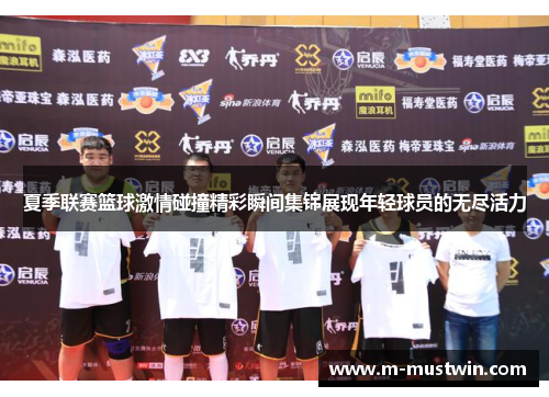 夏季联赛篮球激情碰撞精彩瞬间集锦展现年轻球员的无尽活力