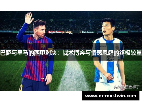 巴萨与皇马的西甲对决：战术博弈与情感恩怨的终极较量
