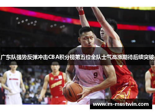广东队强势反弹冲击CBA积分榜第五位全队士气高涨期待后续突破