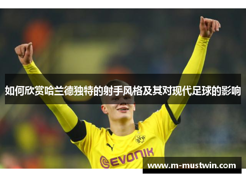 如何欣赏哈兰德独特的射手风格及其对现代足球的影响