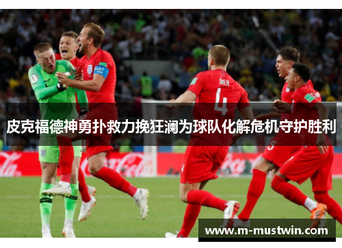 皮克福德神勇扑救力挽狂澜为球队化解危机守护胜利