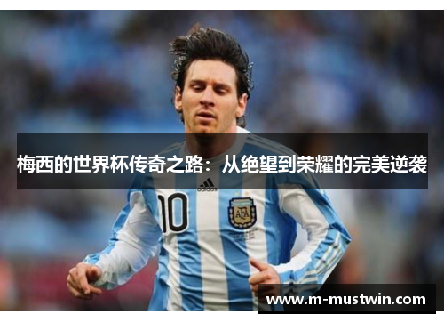 梅西的世界杯传奇之路：从绝望到荣耀的完美逆袭