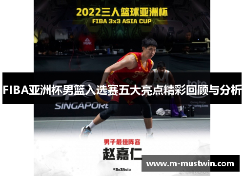 FIBA亚洲杯男篮入选赛五大亮点精彩回顾与分析