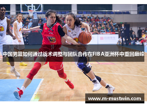 中国男篮如何通过战术调整与团队合作在FIBA亚洲杯中重回巅峰