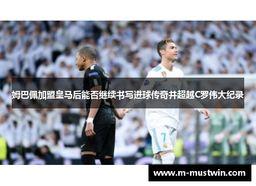 姆巴佩加盟皇马后能否继续书写进球传奇并超越C罗伟大纪录