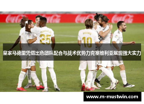 皇家马德里凭借出色团队配合与战术优势力克塞维利亚展现强大实力