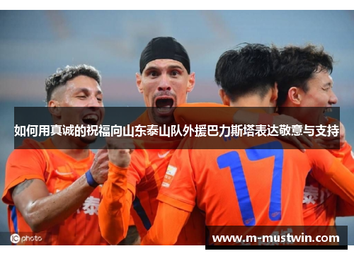 如何用真诚的祝福向山东泰山队外援巴力斯塔表达敬意与支持