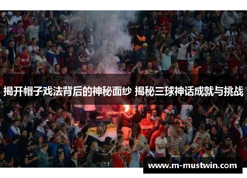 揭开帽子戏法背后的神秘面纱 揭秘三球神话成就与挑战