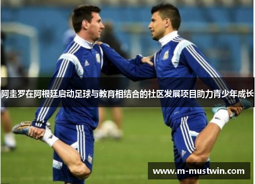 阿圭罗在阿根廷启动足球与教育相结合的社区发展项目助力青少年成长